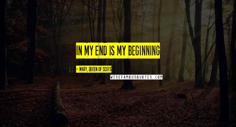 Mary, Queen Of Scots Quotes: In my end is my beginning