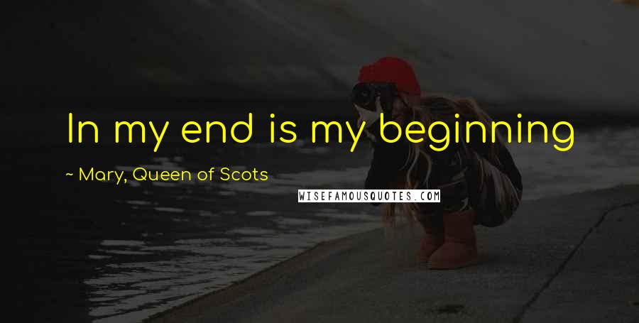 Mary, Queen Of Scots Quotes: In my end is my beginning