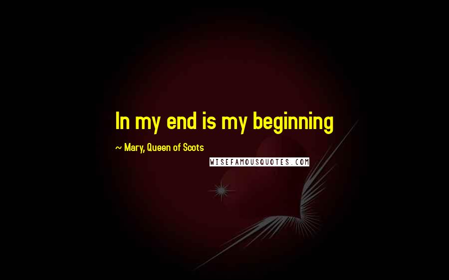 Mary, Queen Of Scots Quotes: In my end is my beginning