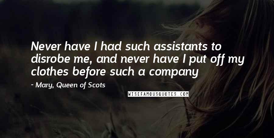 Mary, Queen Of Scots Quotes: Never have I had such assistants to disrobe me, and never have I put off my clothes before such a company