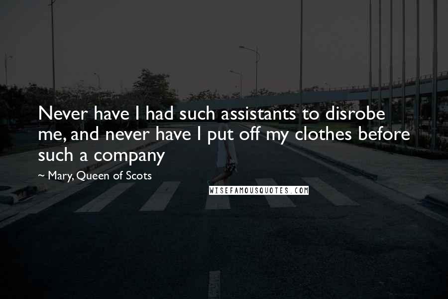 Mary, Queen Of Scots Quotes: Never have I had such assistants to disrobe me, and never have I put off my clothes before such a company