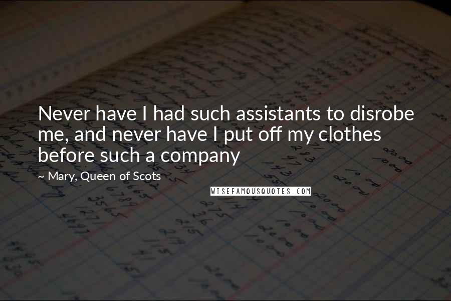 Mary, Queen Of Scots Quotes: Never have I had such assistants to disrobe me, and never have I put off my clothes before such a company