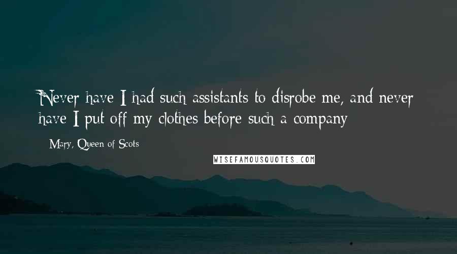 Mary, Queen Of Scots Quotes: Never have I had such assistants to disrobe me, and never have I put off my clothes before such a company