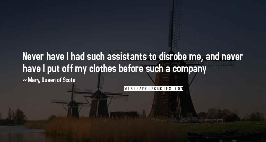 Mary, Queen Of Scots Quotes: Never have I had such assistants to disrobe me, and never have I put off my clothes before such a company