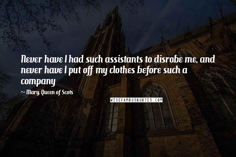 Mary, Queen Of Scots Quotes: Never have I had such assistants to disrobe me, and never have I put off my clothes before such a company