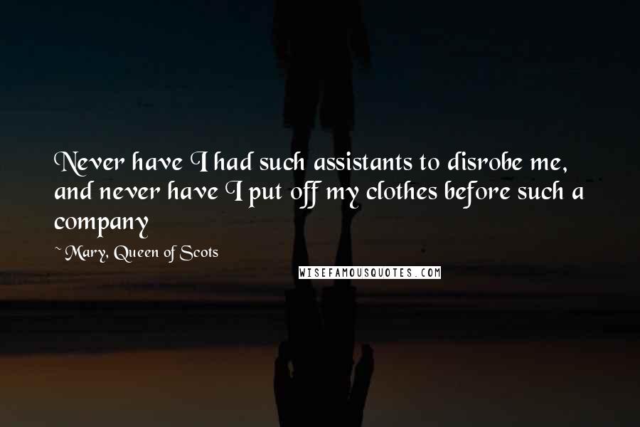 Mary, Queen Of Scots Quotes: Never have I had such assistants to disrobe me, and never have I put off my clothes before such a company