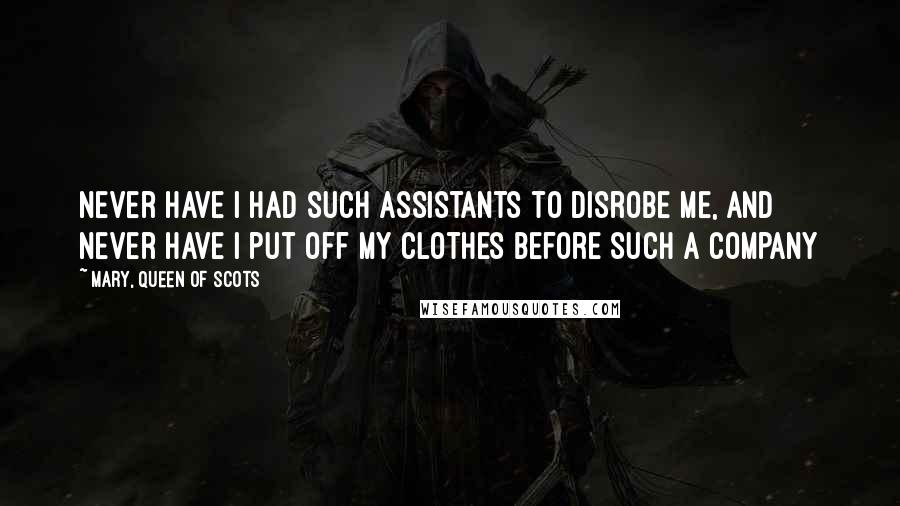 Mary, Queen Of Scots Quotes: Never have I had such assistants to disrobe me, and never have I put off my clothes before such a company