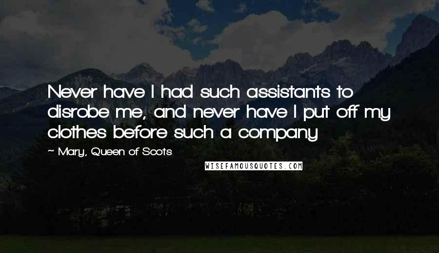 Mary, Queen Of Scots Quotes: Never have I had such assistants to disrobe me, and never have I put off my clothes before such a company