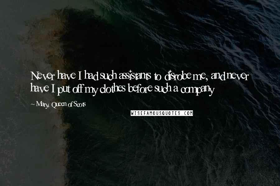 Mary, Queen Of Scots Quotes: Never have I had such assistants to disrobe me, and never have I put off my clothes before such a company