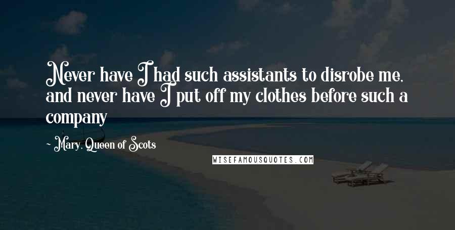 Mary, Queen Of Scots Quotes: Never have I had such assistants to disrobe me, and never have I put off my clothes before such a company