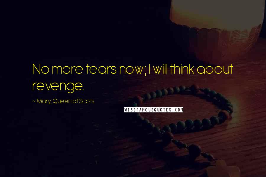 Mary, Queen Of Scots Quotes: No more tears now; I will think about revenge.