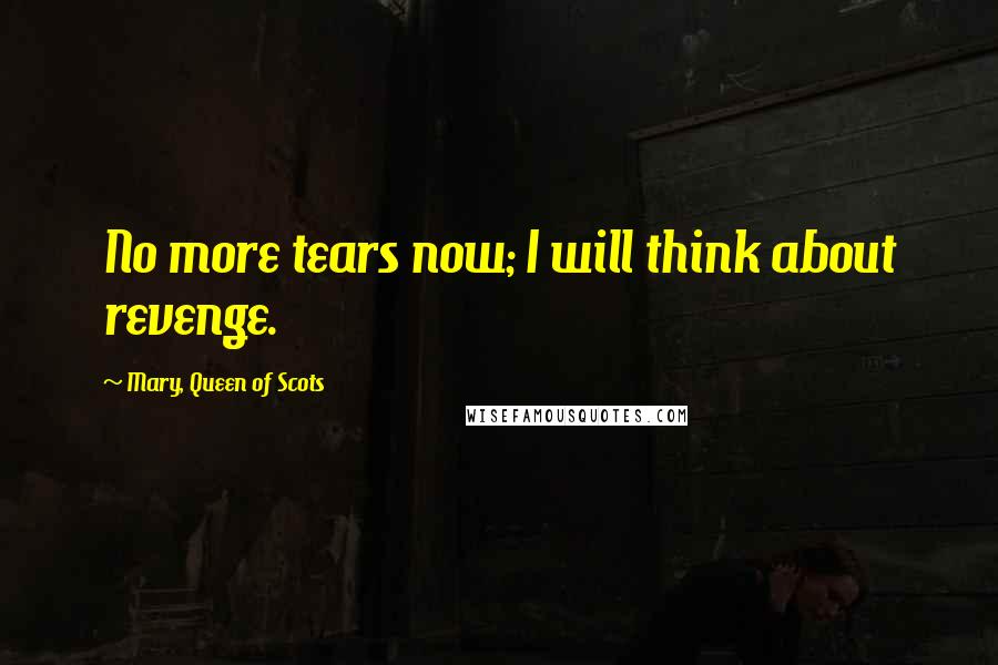 Mary, Queen Of Scots Quotes: No more tears now; I will think about revenge.