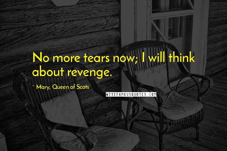 Mary, Queen Of Scots Quotes: No more tears now; I will think about revenge.