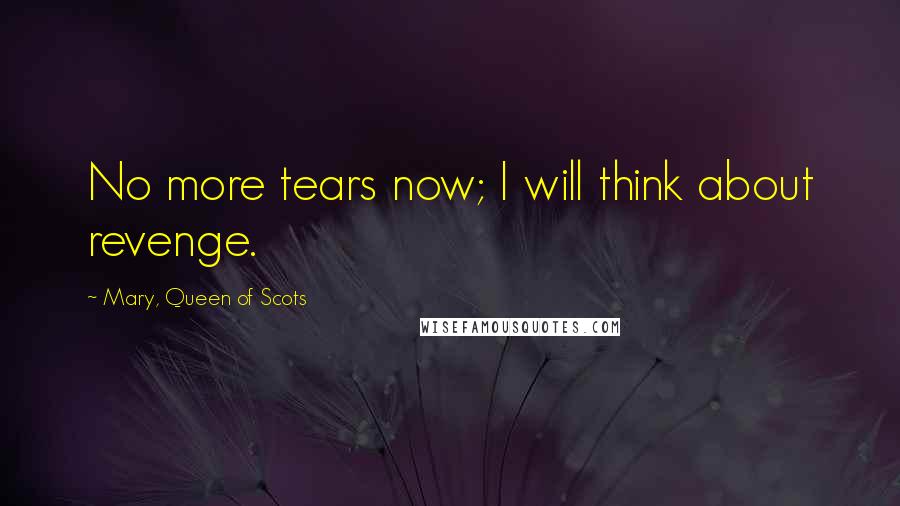 Mary, Queen Of Scots Quotes: No more tears now; I will think about revenge.