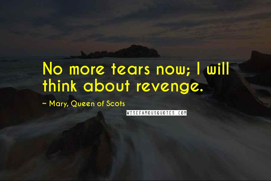 Mary, Queen Of Scots Quotes: No more tears now; I will think about revenge.