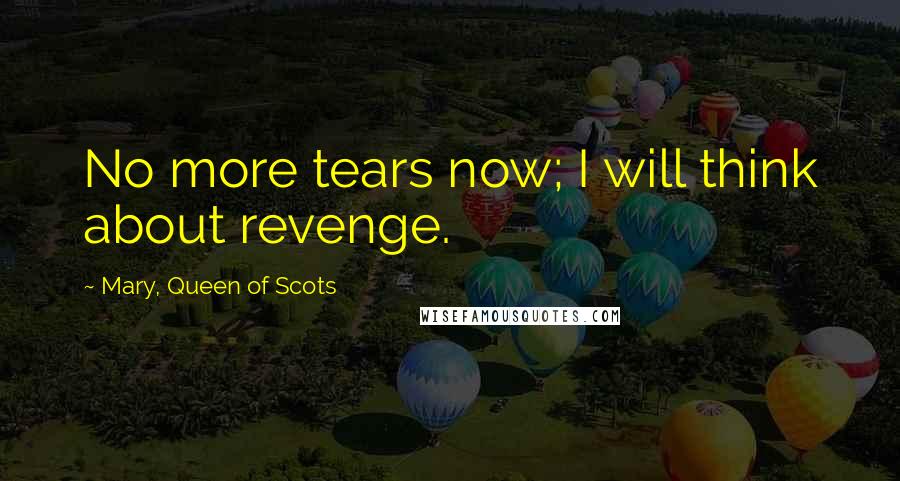 Mary, Queen Of Scots Quotes: No more tears now; I will think about revenge.