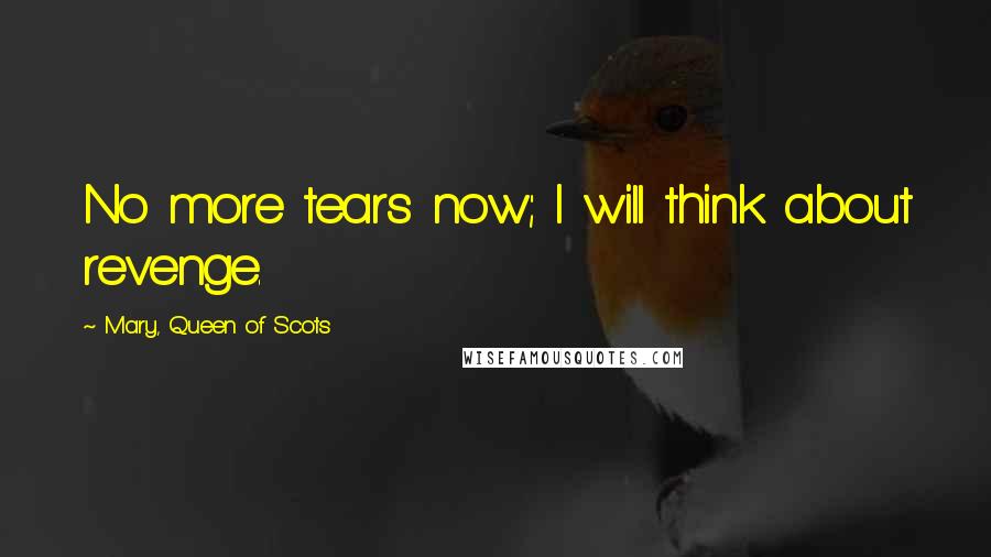 Mary, Queen Of Scots Quotes: No more tears now; I will think about revenge.