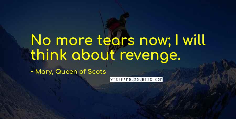 Mary, Queen Of Scots Quotes: No more tears now; I will think about revenge.