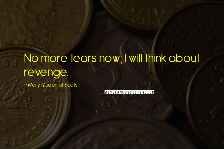 Mary, Queen Of Scots Quotes: No more tears now; I will think about revenge.