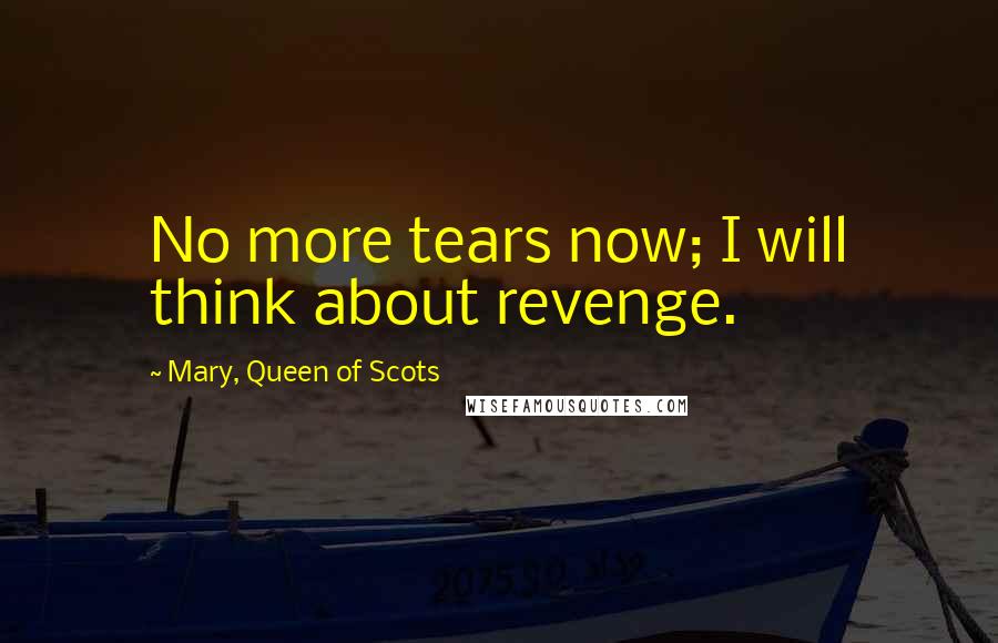 Mary, Queen Of Scots Quotes: No more tears now; I will think about revenge.