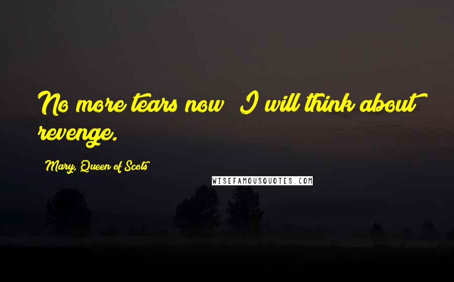 Mary, Queen Of Scots Quotes: No more tears now; I will think about revenge.