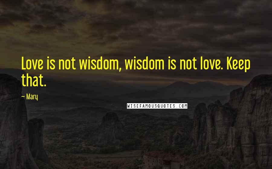 Mary Quotes: Love is not wisdom, wisdom is not love. Keep that.