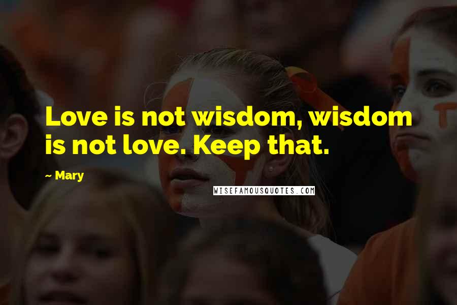 Mary Quotes: Love is not wisdom, wisdom is not love. Keep that.