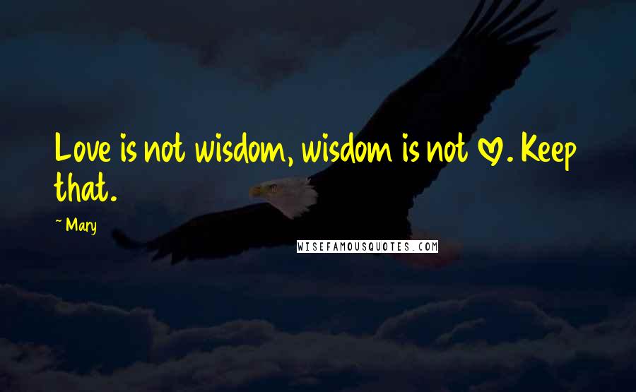 Mary Quotes: Love is not wisdom, wisdom is not love. Keep that.