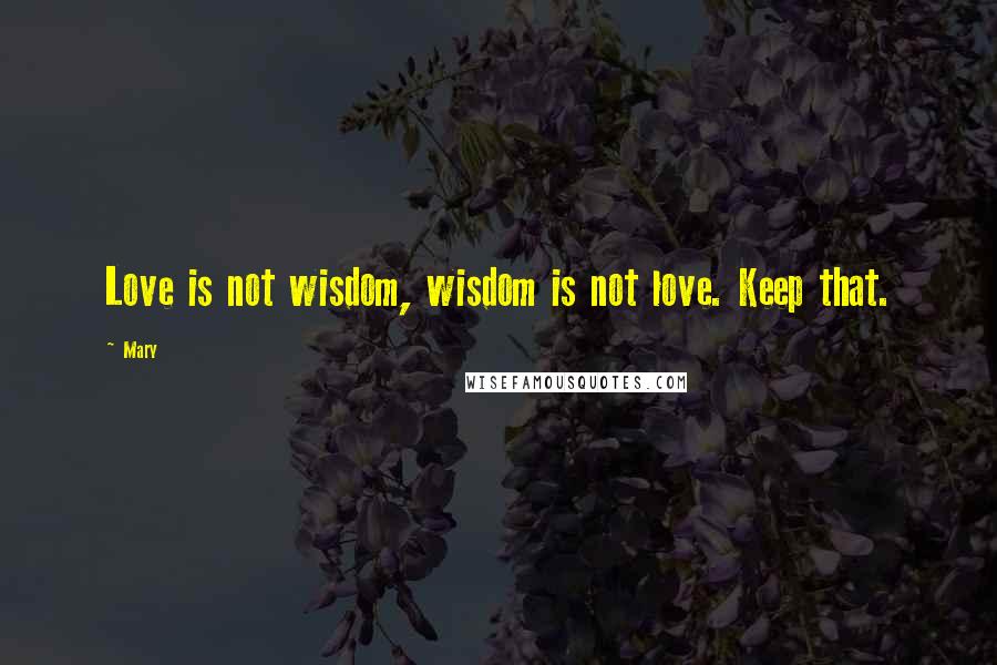 Mary Quotes: Love is not wisdom, wisdom is not love. Keep that.