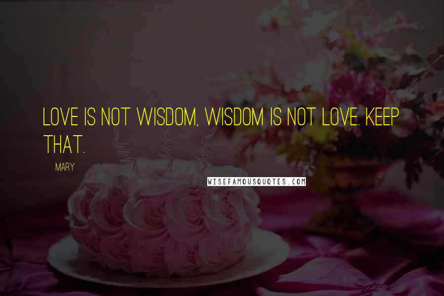 Mary Quotes: Love is not wisdom, wisdom is not love. Keep that.