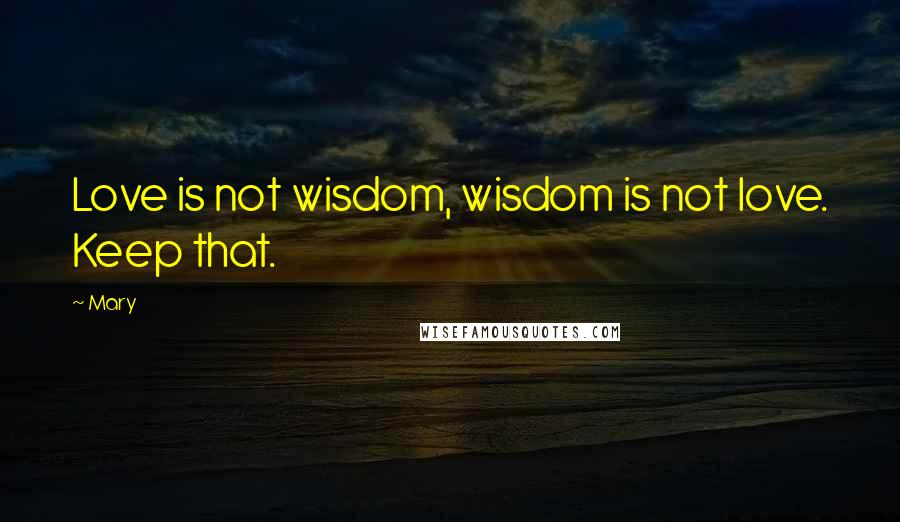 Mary Quotes: Love is not wisdom, wisdom is not love. Keep that.