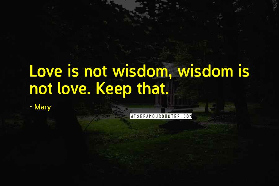 Mary Quotes: Love is not wisdom, wisdom is not love. Keep that.