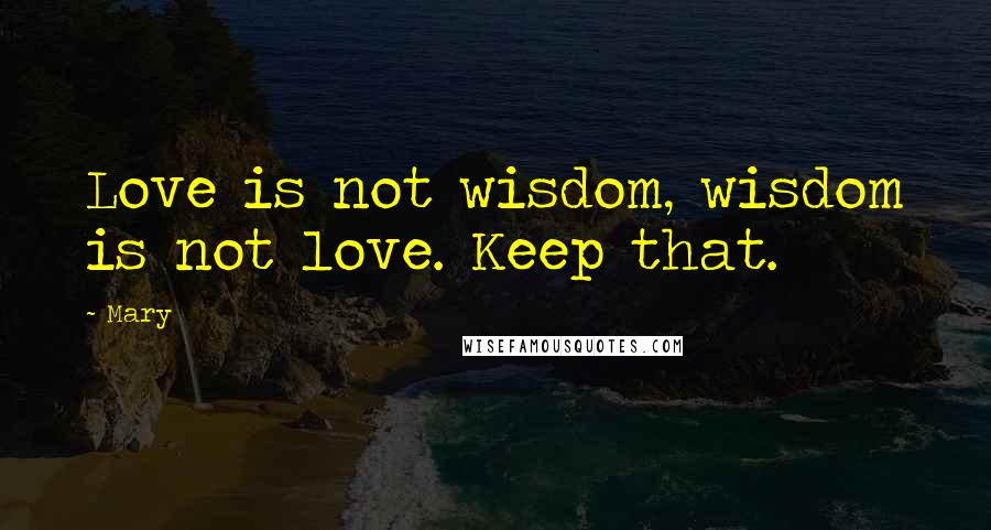 Mary Quotes: Love is not wisdom, wisdom is not love. Keep that.