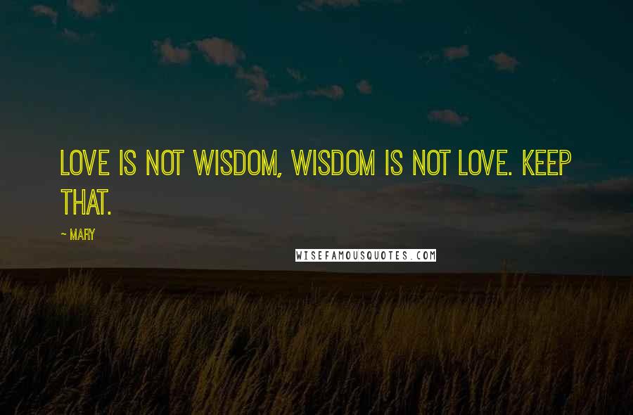 Mary Quotes: Love is not wisdom, wisdom is not love. Keep that.