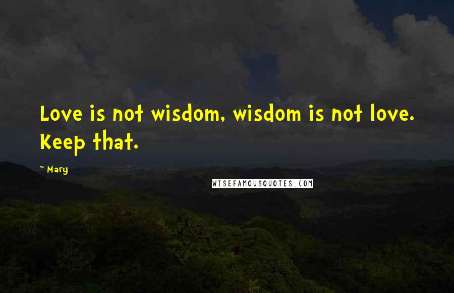 Mary Quotes: Love is not wisdom, wisdom is not love. Keep that.