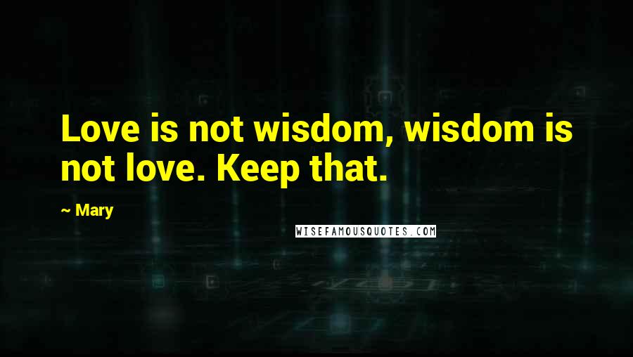 Mary Quotes: Love is not wisdom, wisdom is not love. Keep that.