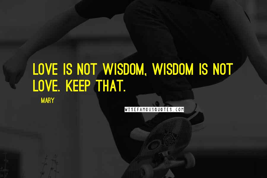 Mary Quotes: Love is not wisdom, wisdom is not love. Keep that.