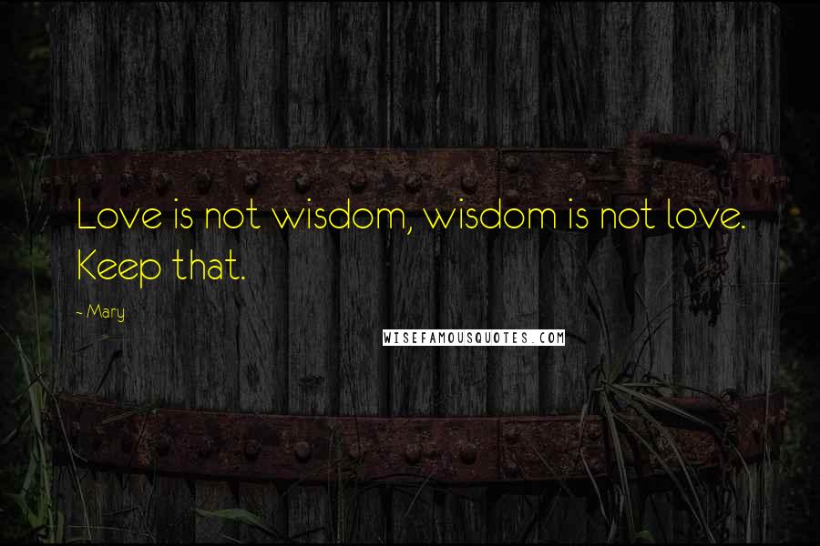 Mary Quotes: Love is not wisdom, wisdom is not love. Keep that.