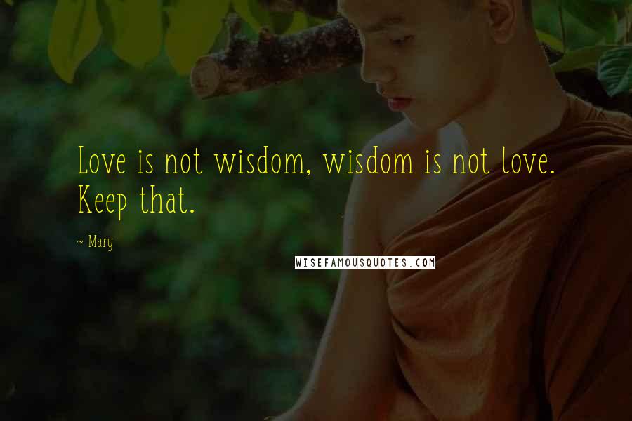 Mary Quotes: Love is not wisdom, wisdom is not love. Keep that.