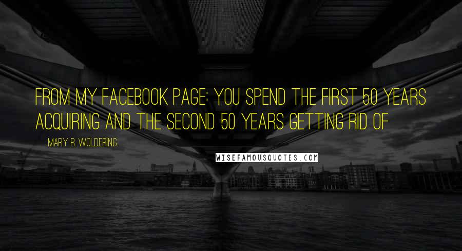 Mary R. Woldering Quotes: From my Facebook Page: You spend the first 50 years acquiring and the second 50 years getting rid of