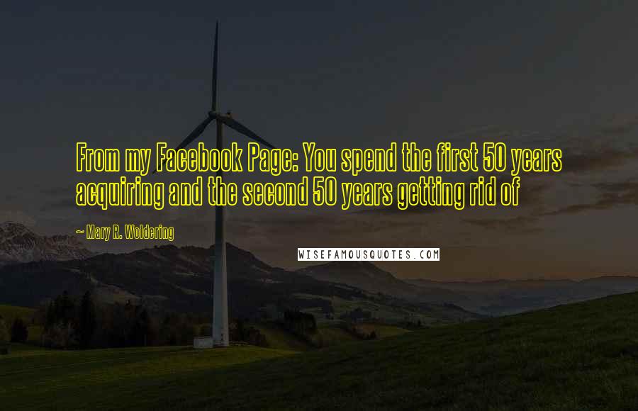 Mary R. Woldering Quotes: From my Facebook Page: You spend the first 50 years acquiring and the second 50 years getting rid of