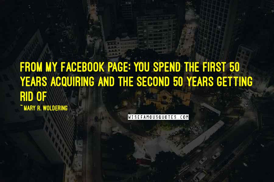 Mary R. Woldering Quotes: From my Facebook Page: You spend the first 50 years acquiring and the second 50 years getting rid of