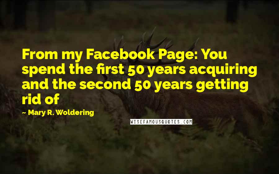 Mary R. Woldering Quotes: From my Facebook Page: You spend the first 50 years acquiring and the second 50 years getting rid of