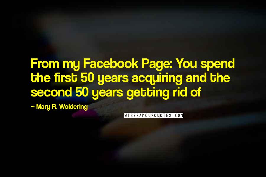 Mary R. Woldering Quotes: From my Facebook Page: You spend the first 50 years acquiring and the second 50 years getting rid of