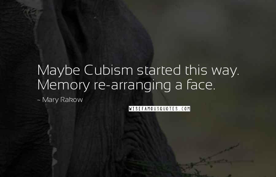 Mary Rakow Quotes: Maybe Cubism started this way. Memory re-arranging a face.