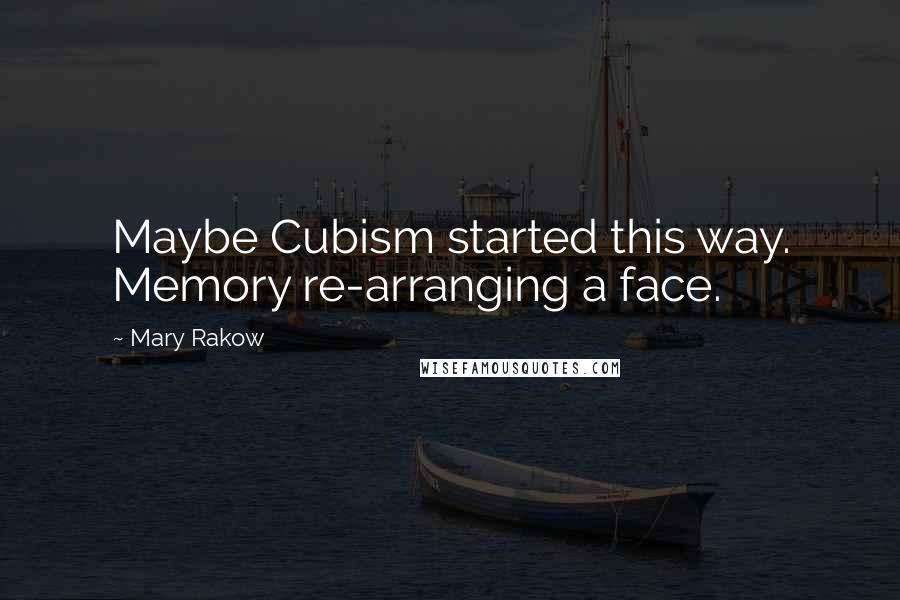 Mary Rakow Quotes: Maybe Cubism started this way. Memory re-arranging a face.