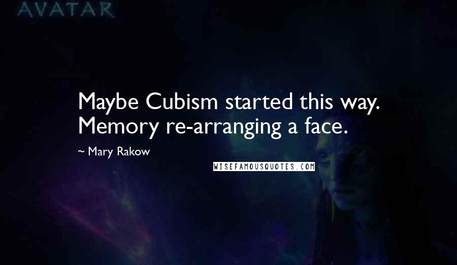 Mary Rakow Quotes: Maybe Cubism started this way. Memory re-arranging a face.