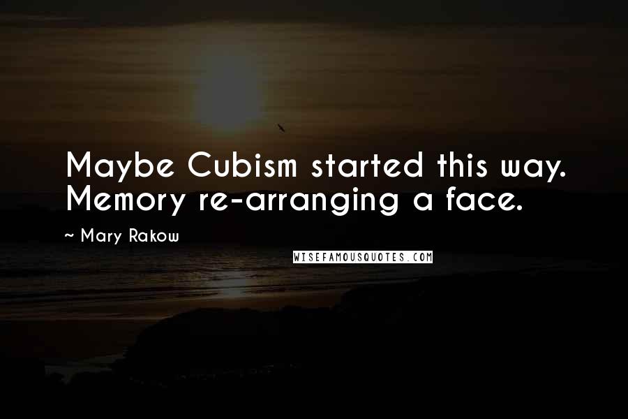 Mary Rakow Quotes: Maybe Cubism started this way. Memory re-arranging a face.