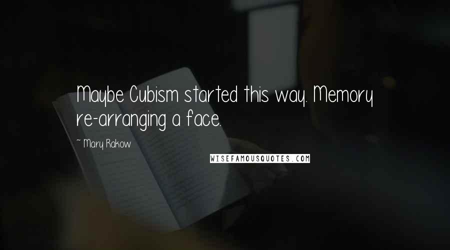 Mary Rakow Quotes: Maybe Cubism started this way. Memory re-arranging a face.