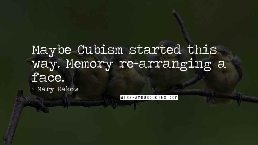 Mary Rakow Quotes: Maybe Cubism started this way. Memory re-arranging a face.